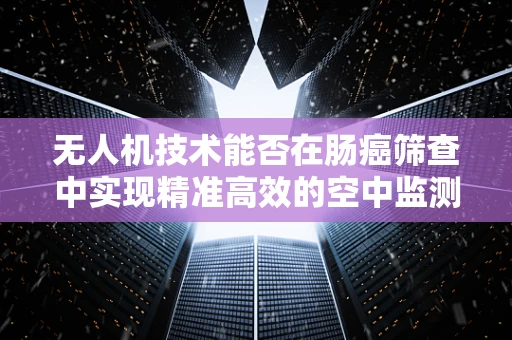 无人机技术能否在肠癌筛查中实现精准高效的空中监测？