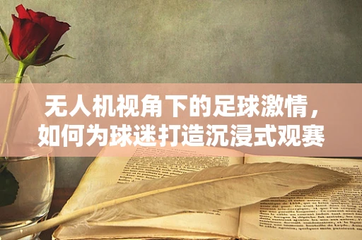 无人机视角下的足球激情，如何为球迷打造沉浸式观赛体验？