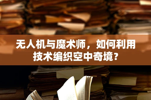 无人机与魔术师，如何利用技术编织空中奇境？