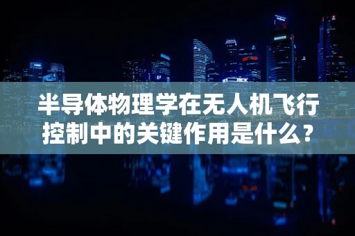 半导体物理学在无人机飞行控制中的关键作用是什么？