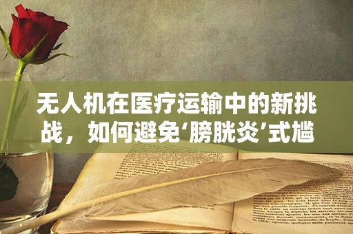 无人机在医疗运输中的新挑战，如何避免‘膀胱炎’式尴尬？