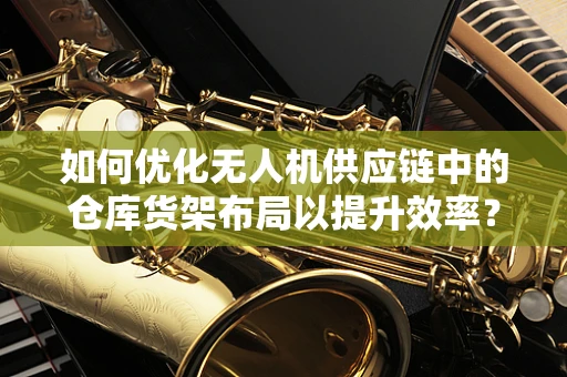 如何优化无人机供应链中的仓库货架布局以提升效率？