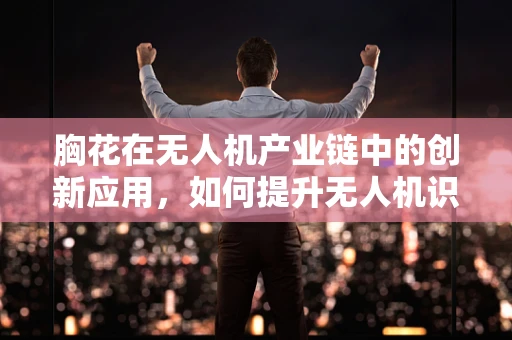 胸花在无人机产业链中的创新应用，如何提升无人机识别与追踪的精准度？
