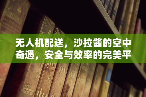 无人机配送，沙拉酱的空中奇遇，安全与效率的完美平衡？