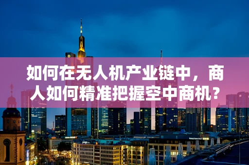 如何在无人机产业链中，商人如何精准把握空中商机？
