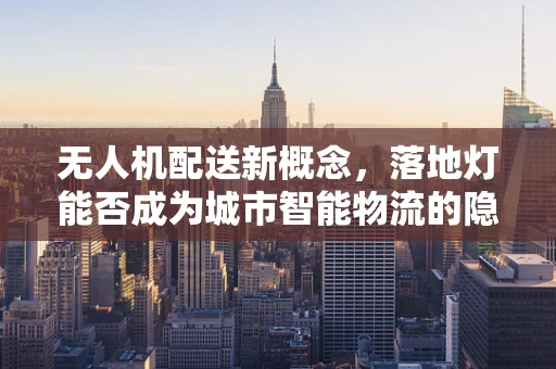 无人机配送新概念，落地灯能否成为城市智能物流的隐形使者？