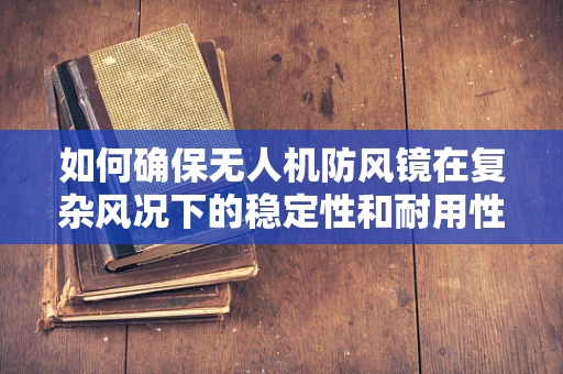 如何确保无人机防风镜在复杂风况下的稳定性和耐用性？