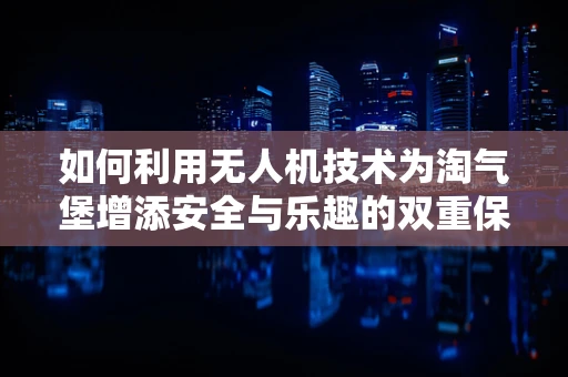 如何利用无人机技术为淘气堡增添安全与乐趣的双重保障？