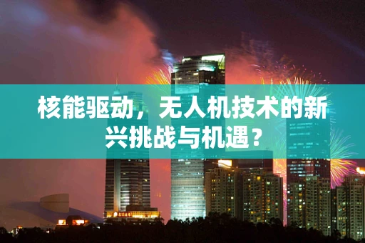 核能驱动，无人机技术的新兴挑战与机遇？