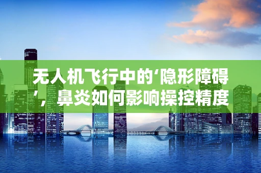 无人机飞行中的‘隐形障碍’，鼻炎如何影响操控精度？