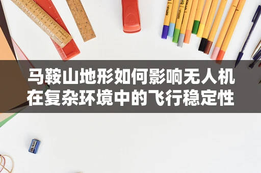 马鞍山地形如何影响无人机在复杂环境中的飞行稳定性？