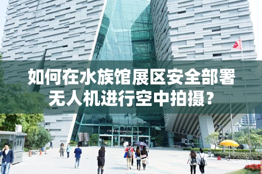 如何在水族馆展区安全部署无人机进行空中拍摄？