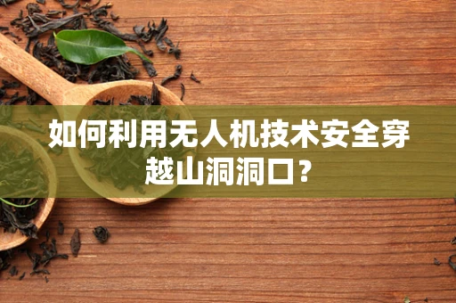 如何利用无人机技术安全穿越山洞洞口？
