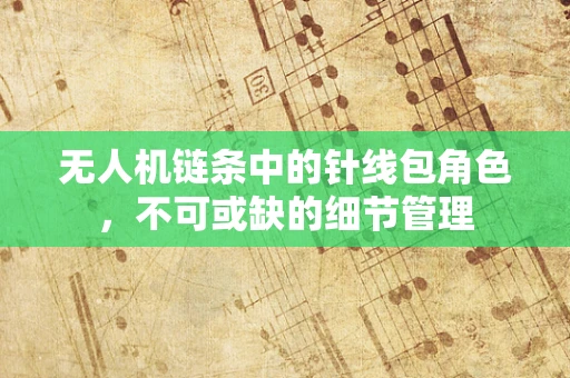 无人机链条中的针线包角色，不可或缺的细节管理