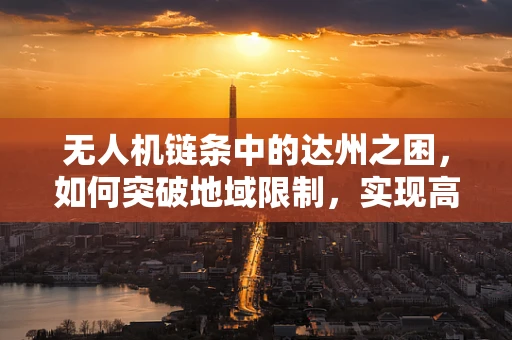 无人机链条中的达州之困，如何突破地域限制，实现高效物流配送？