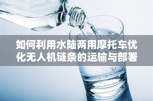 如何利用水陆两用摩托车优化无人机链条的运输与部署？