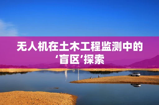 无人机在土木工程监测中的‘盲区’探索