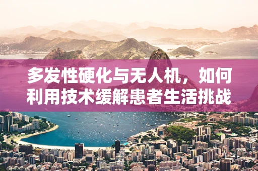 多发性硬化与无人机，如何利用技术缓解患者生活挑战？