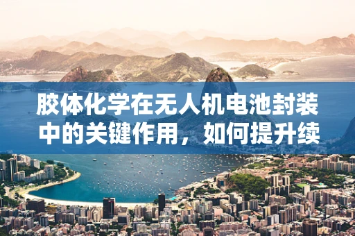 胶体化学在无人机电池封装中的关键作用，如何提升续航与安全？