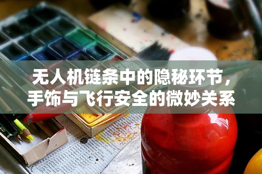无人机链条中的隐秘环节，手饰与飞行安全的微妙关系？