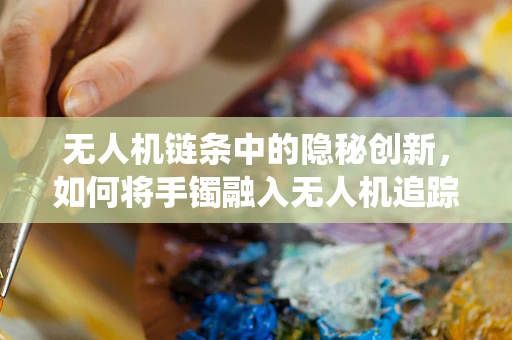 无人机链条中的隐秘创新，如何将手镯融入无人机追踪系统？