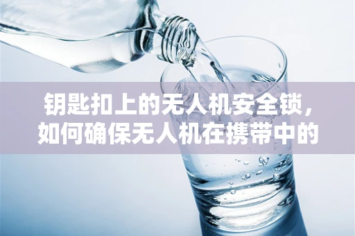 钥匙扣上的无人机安全锁，如何确保无人机在携带中的安全？