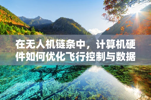 在无人机链条中，计算机硬件如何优化飞行控制与数据传输？
