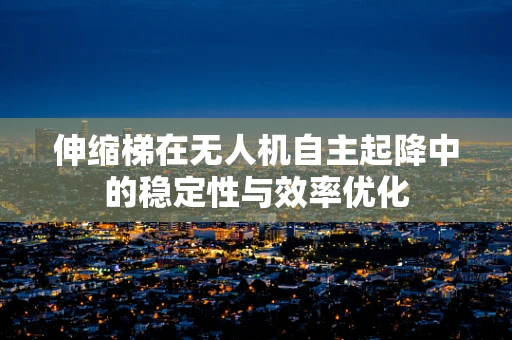 伸缩梯在无人机自主起降中的稳定性与效率优化