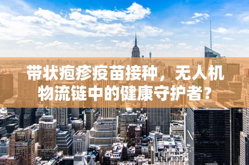 带状疱疹疫苗接种，无人机物流链中的健康守护者？