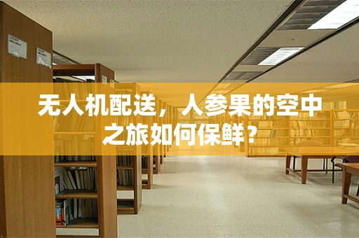 无人机配送，人参果的空中之旅如何保鲜？