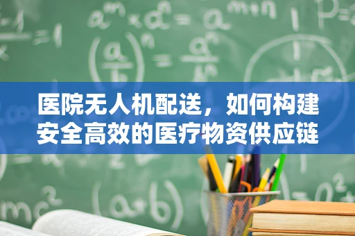 医院无人机配送，如何构建安全高效的医疗物资供应链？