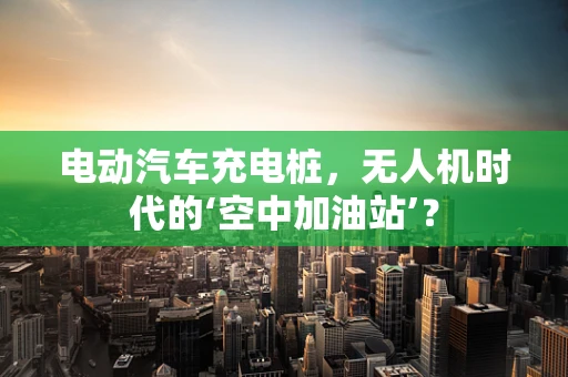 电动汽车充电桩，无人机时代的‘空中加油站’？