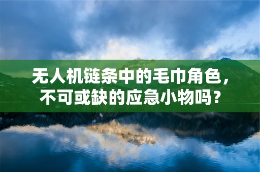 无人机链条中的毛巾角色，不可或缺的应急小物吗？