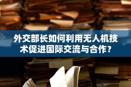 外交部长如何利用无人机技术促进国际交流与合作？