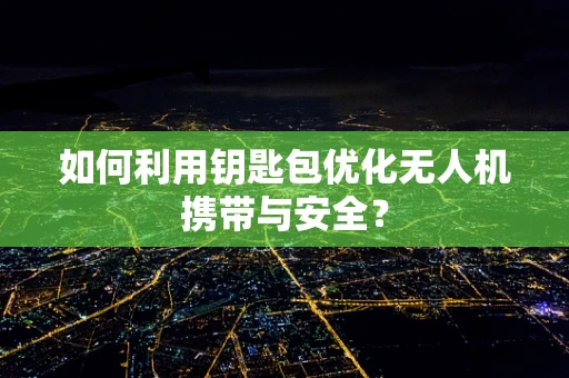 如何利用钥匙包优化无人机携带与安全？