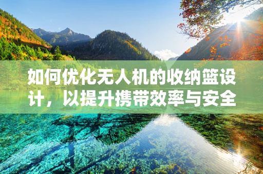 如何优化无人机的收纳篮设计，以提升携带效率与安全性？