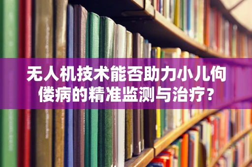 无人机技术能否助力小儿佝偻病的精准监测与治疗？