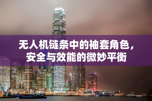 无人机链条中的袖套角色，安全与效能的微妙平衡