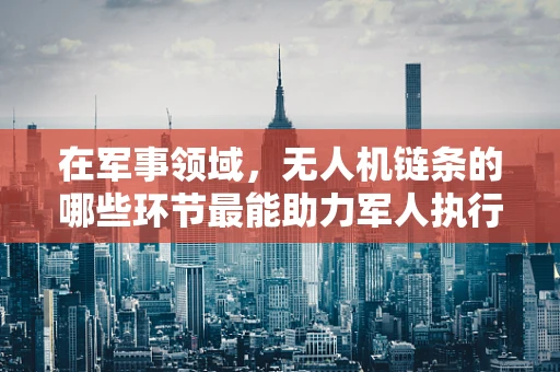 在军事领域，无人机链条的哪些环节最能助力军人执行任务？