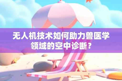 无人机技术如何助力兽医学领域的空中诊断？