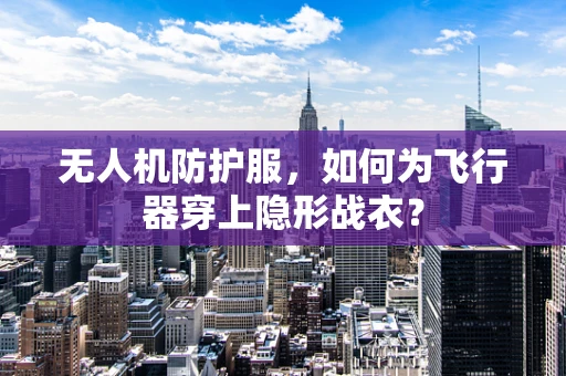 无人机防护服，如何为飞行器穿上隐形战衣？