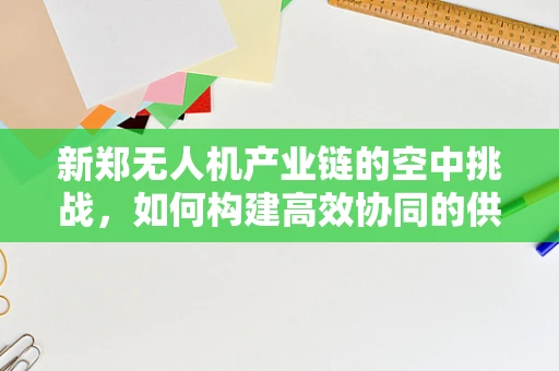 新郑无人机产业链的空中挑战，如何构建高效协同的供应链？