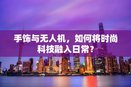 手饰与无人机，如何将时尚科技融入日常？