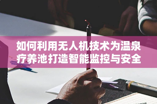 如何利用无人机技术为温泉疗养池打造智能监控与安全保障？