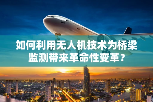 如何利用无人机技术为桥梁监测带来革命性变革？