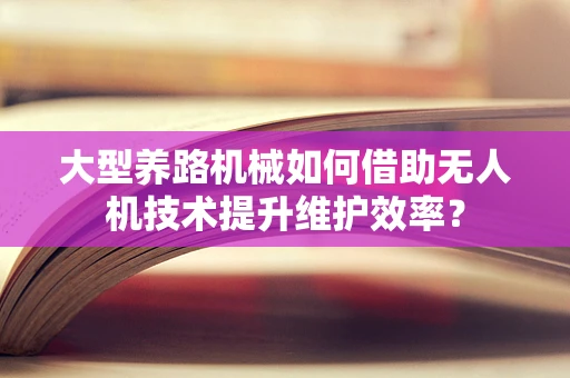 大型养路机械如何借助无人机技术提升维护效率？