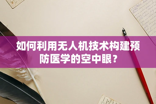 如何利用无人机技术构建预防医学的空中眼？
