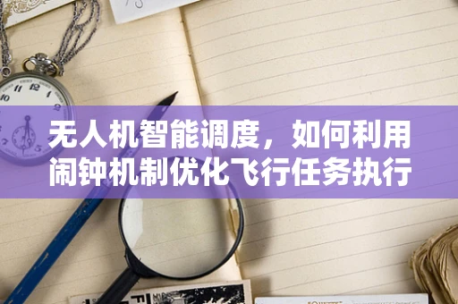 无人机智能调度，如何利用闹钟机制优化飞行任务执行？