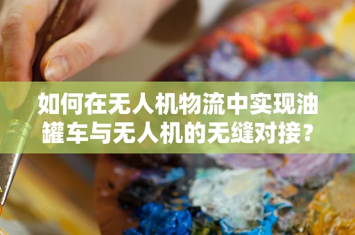 如何在无人机物流中实现油罐车与无人机的无缝对接？