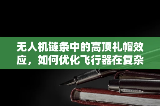 无人机链条中的高顶礼帽效应，如何优化飞行器在复杂环境中的导航？